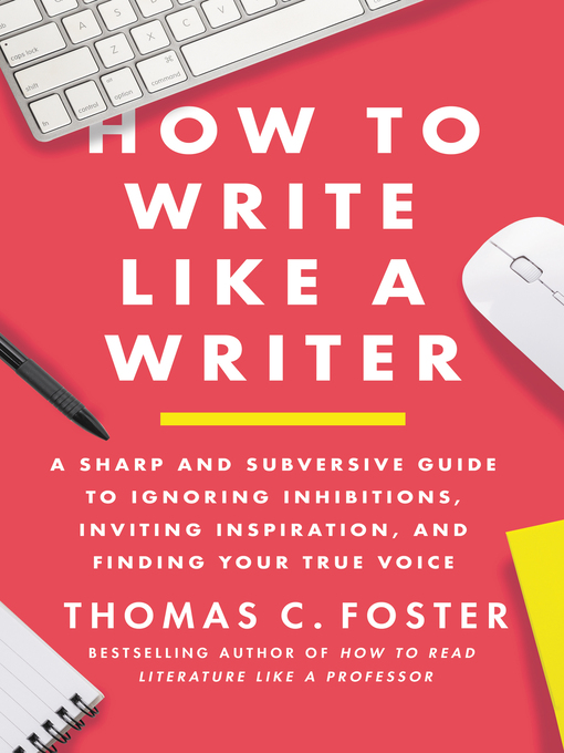 Title details for How to Write Like a Writer: a Sharp and Subversive Guide to Ignoring Inhibitions, Inviting Inspiration, and Finding Your True Voice by Thomas C. Foster - Wait list